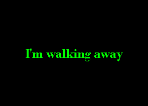 I'm walking away