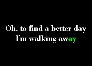 Oh, to find a better day

I'm walking away