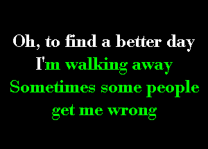 Oh, to 13nd a better day
I'm walking away
Sometimes some people
get me wrong