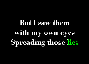 But I saw them
With my own eyes

Spreading those lies

g