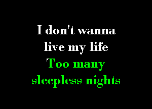 I don't wanna
live my life

Too many

sleepless nights