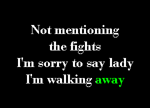 Not mentioning
the iights
I'm sorry to say lady
I'm walking away