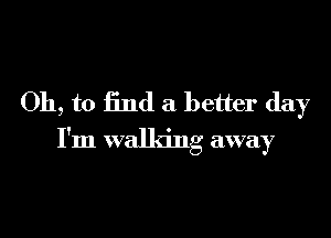 Oh, to find a better day

I'm walking away