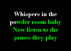Whispers in the
powder room baby
Now listen to the
games they play
