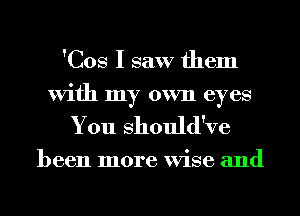 'Cos I saw them
With my own eyes
You Should've

been more Wise and