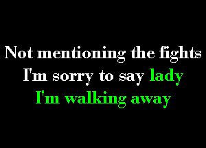 Not mentioning the iights
I'm sorry to say lady
I'm walking away