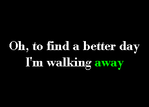 Oh, to find a better day

I'm walking away