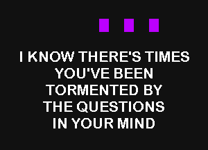 I KNOW THERE'S TIMES
YOU'VE BEEN
TORMENTED BY
THEQUESTIONS
IN YOUR MIND