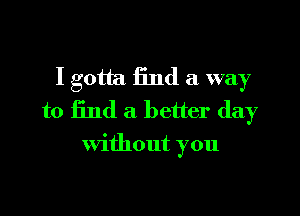 I gotta find a way
to find a better day

Without you