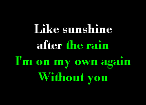 Like sunshine
after the rain
I'm 011 my own again

W ifhout you