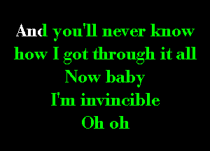 And you'll never know
how I got through it all
Now baby
I'm invincible

Oh oh