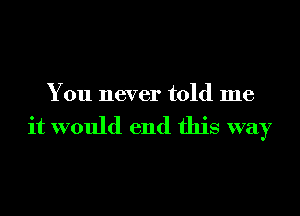 You never told me

it would end this way