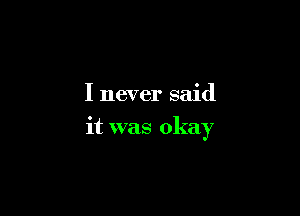 I never said

it was okay