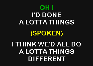I'D DONE
A LO'ITA THINGS

(SPOKEN)

I THINK WE'D ALL DO
A LOTI'ATHINGS
DIFFERENT