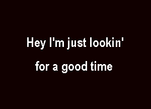 Hey I'm just lookin'

for a good time