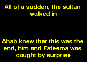 All of a sudden, the sultan
walked in

Ahab knew that this was the
end, him and Fateema was
caught by surprise