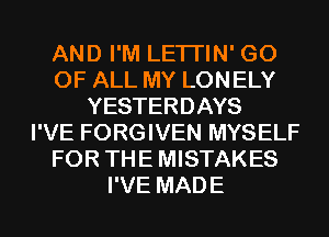AND I'M LETI'IN' G0
OF ALL MY LONELY
YESTERDAYS
I'VE FORGIVEN MYSELF
FOR THE MISTAKES
I'VE MADE