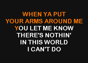 WHEN YA PUT
YOUR ARMS AROUND ME
YOU LET ME KNOW
THERE'S NOTHIN'

IN THIS WORLD
I CAN'T D0