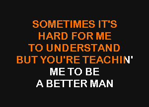 SOMETIMES IT'S
HARD FOR ME
TO UNDERSTAND
BUT YOU'RETEACHIN'
METO BE
A BETTER MAN