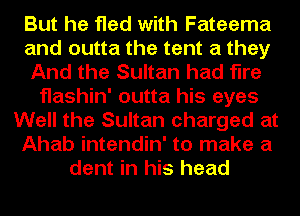 But he fled with Fateema
and outta the tent a they
And the Sultan had fire
flashin' outta his eyes
Well the Sultan charged at
Ahab intendin' to make a
dent in his head
