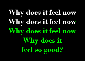 Why does it feel now
Why does it feel now
Why does it feel now

Why does it
feel so good?