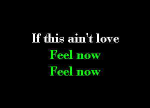 If this ain't love

Feel now
Feel now