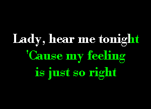 Lady, hear me tonight
'Cause my feeling

is just so right