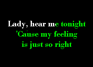 Lady, hear me tonight
'Cahse my feeling

is just so right