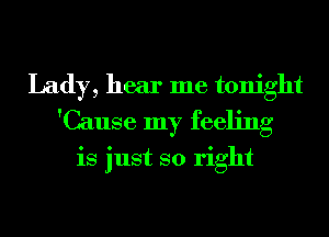 Lady, hear me tonight
'Cause my feeling

is just so right