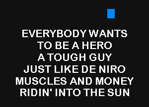 EVERYBODY WANTS
TO BE A HERO
ATOUGH GUY

JUST LIKE DE NIRO

MUSCLES AND MONEY
RIDIN' INTO THE SUN