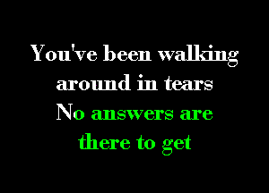 You've been walking
around in tears
No answers are

there to get