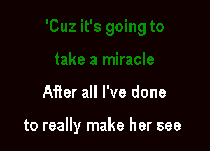 '8 going to

take a miracle
After all I've done

to really make her see