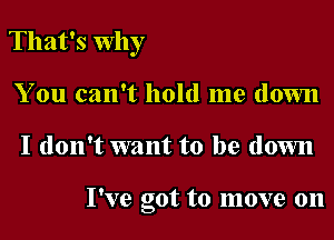 That's why
You can't hold me down

I don't want to be down

I've got to move on