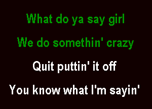 Quit puttin' it off

You know what I'm sayin'