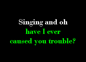 Singing and 011

have I ever
caused you trouble?
