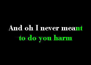 And oh I never meant

to do you harm
