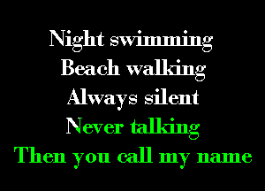 Night swimming
Beach walking
Always Silent

Never talking
Then you call my name