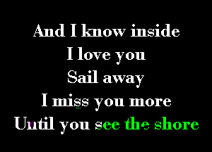 And I know inside
I love you
Sail away

I miss you more

Until you see the Shore