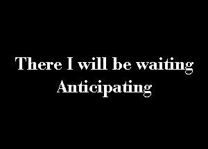 There I will be waiting

Anticipating