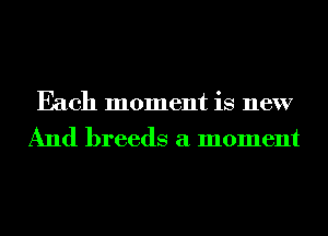 Each moment is new
And breeds a moment