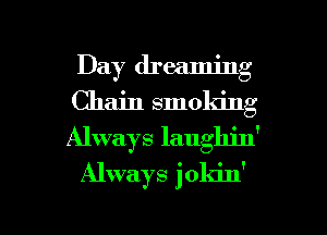 Day dreaming
Chain smoldng
Always laughin'

Always jokin'

g