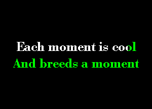Each moment is cool
And breeds a moment