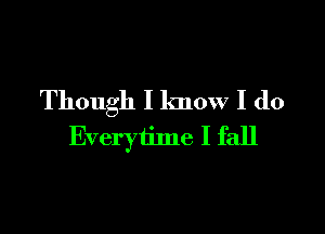 Though I know I do

Everytime I fall