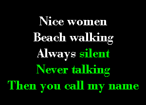 Nice women
Beach walking
Always Silent

Never talking
Then you call my name