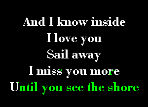 And I know inside
I love you
Sail away

I miss you more

Until you see the Shore