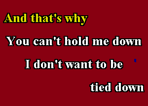 And that's Why

You can't hold me down
I don't want to be

tied down