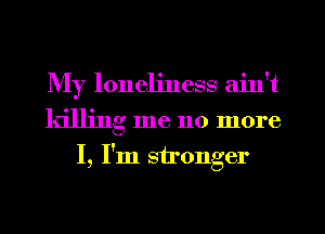 My loneliness aint
killing me no more
I, I'm stronger