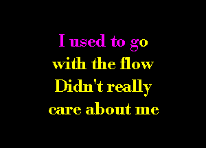 I used to go
with the flow

Didn't really

care about me