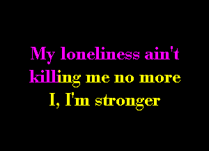 My loneliness aint
killing me no more
I, I'm stronger