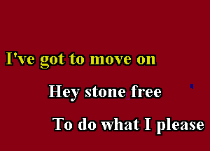 I've got to move 011

Hey stone free

To do What I please